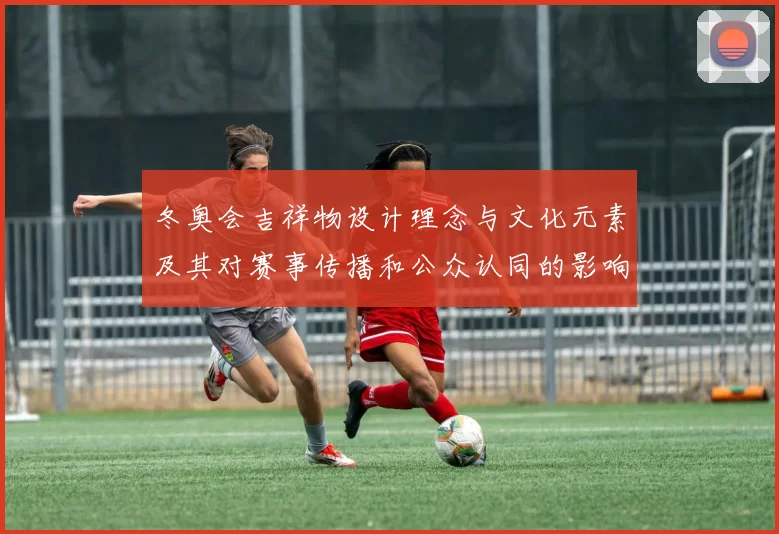 冬奥会吉祥物设计理念与文化元素及其对赛事传播和公众认同的影响