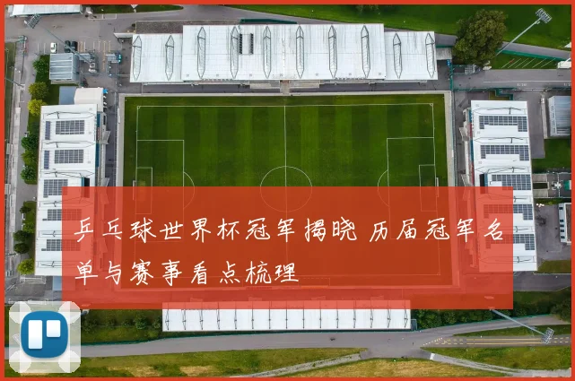 乒乓球世界杯冠军揭晓 历届冠军名单与赛事看点梳理