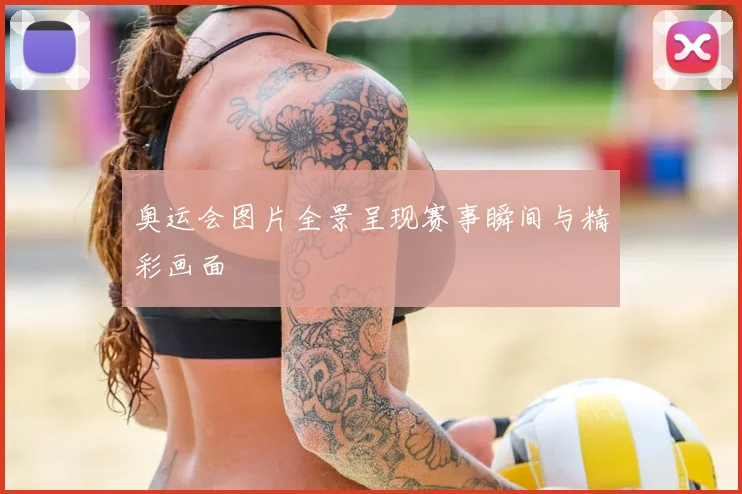 奥运会图片全景呈现赛事瞬间与精彩画面