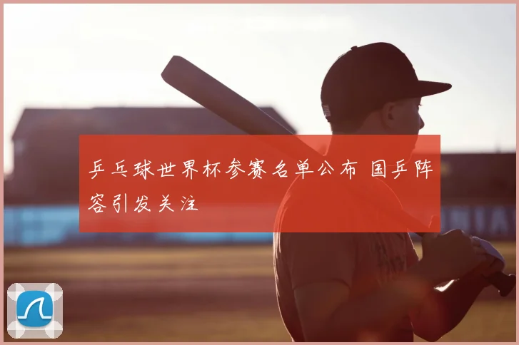 乒乓球世界杯参赛名单公布 国乒阵容引发关注