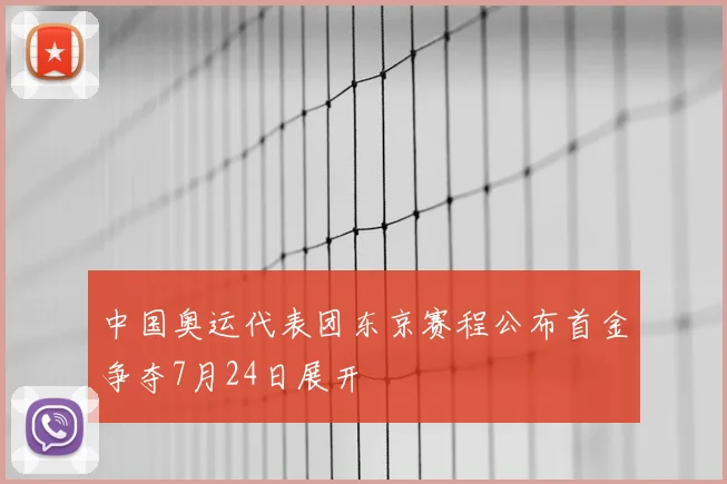 中国奥运代表团东京赛程公布首金争夺7月24日展开
