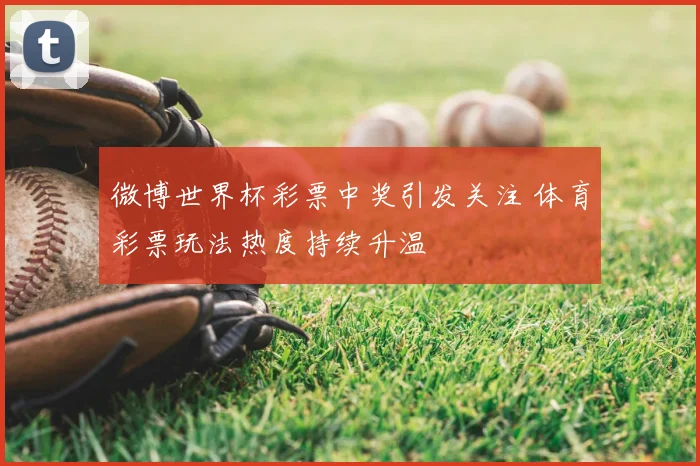 微博世界杯彩票中奖引发关注 体育彩票玩法热度持续升温