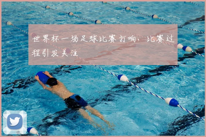世界杯一场足球比赛打响,比赛过程引发关注