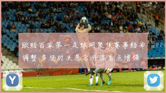 欧赔百家第一足球网聚焦赛事赔率调整 多场对决悬念升温看点增强