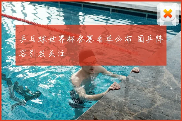 乒乓球世界杯参赛名单公布 国乒阵容引发关注