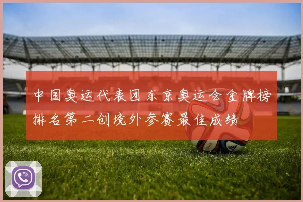 中国奥运代表团东京奥运会金牌榜排名第二创境外参赛最佳成绩