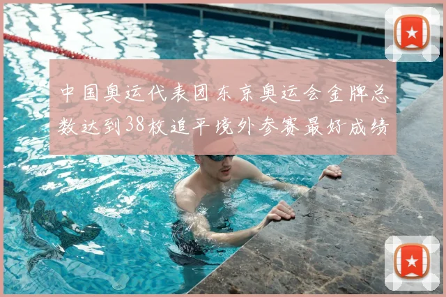 中国奥运代表团东京奥运会金牌总数达到38枚追平境外参赛最好成绩