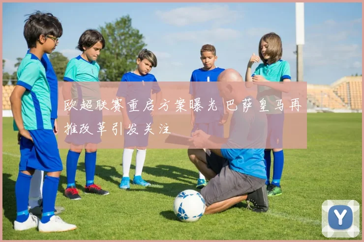 欧超联赛重启方案曝光 巴萨皇马再推改革引发关注