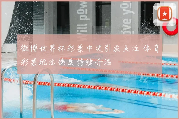 微博世界杯彩票中奖引发关注 体育彩票玩法热度持续升温