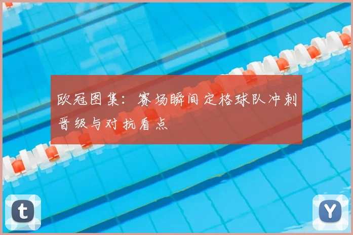 欧冠图集:赛场瞬间定格球队冲刺晋级与对抗看点