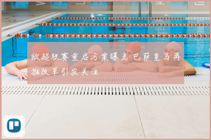 欧超联赛重启方案曝光 巴萨皇马再推改革引发关注